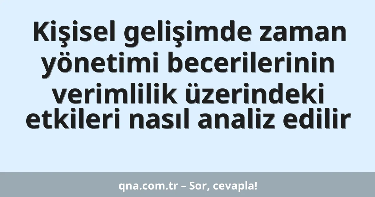 Kişisel gelişimde zaman yönetimi becerilerinin verimlilik üzerindeki etkileri nasıl analiz edilir