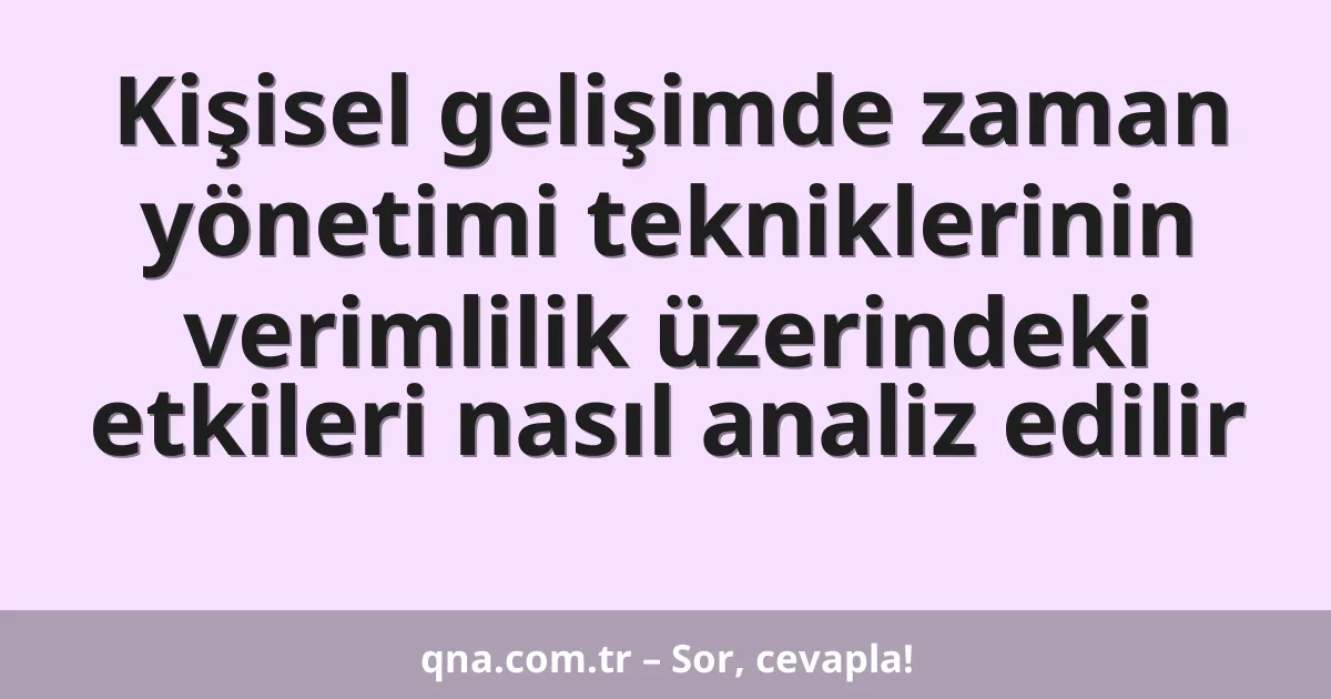 Kişisel gelişimde zaman yönetimi tekniklerinin verimlilik üzerindeki etkileri nasıl analiz edilir