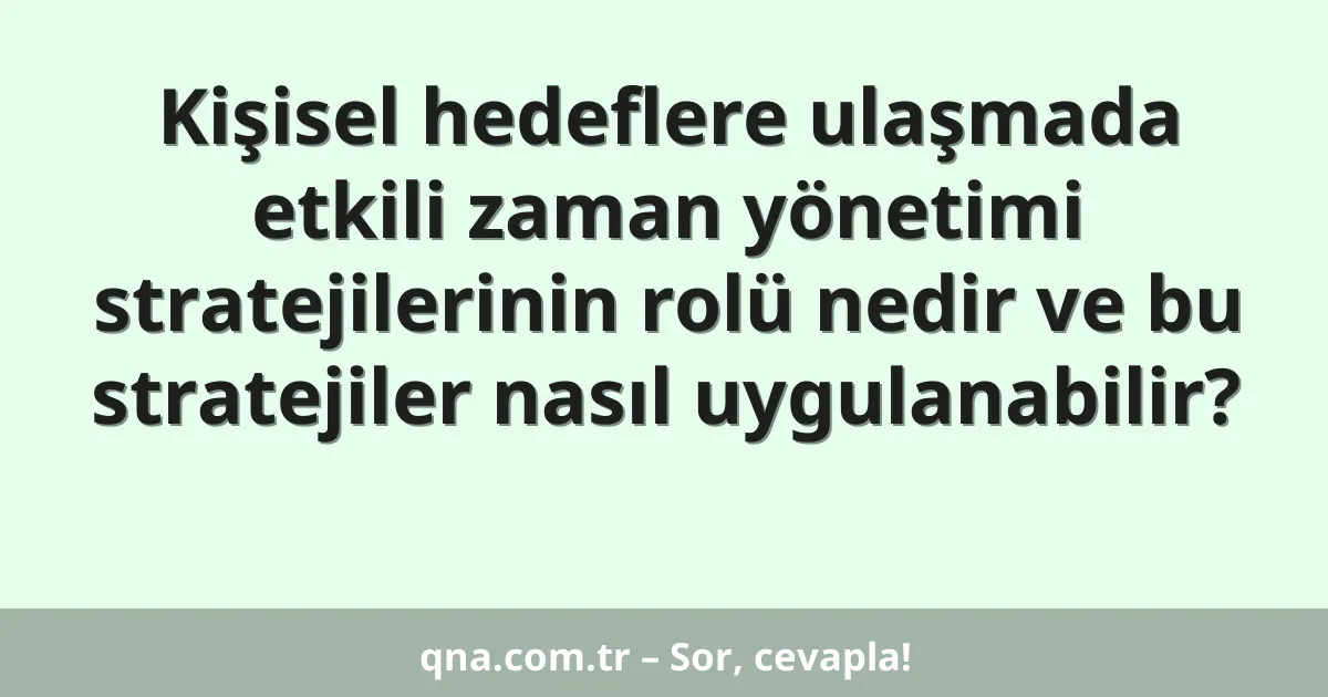 Kişisel hedeflere ulaşmada etkili zaman yönetimi stratejilerinin rolü nedir ve bu stratejiler nasıl uygulanabilir?