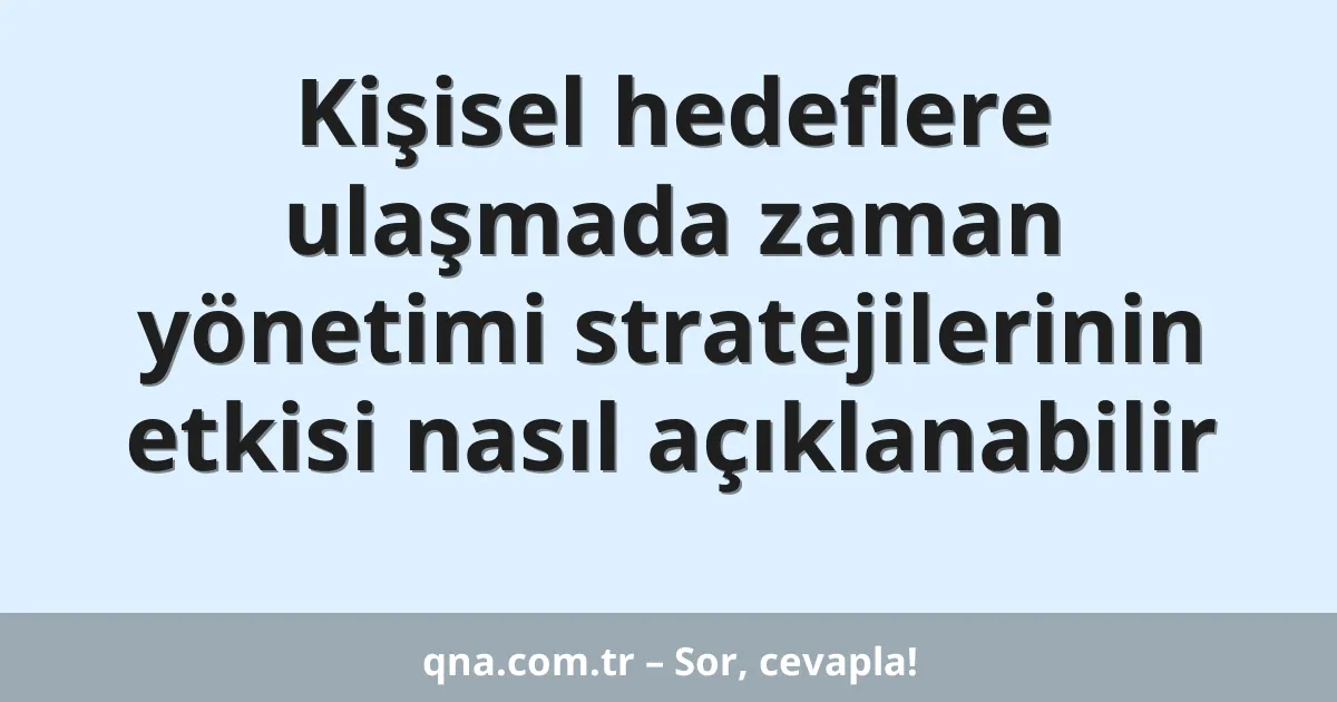 Kişisel hedeflere ulaşmada zaman yönetimi stratejilerinin etkisi nasıl açıklanabilir