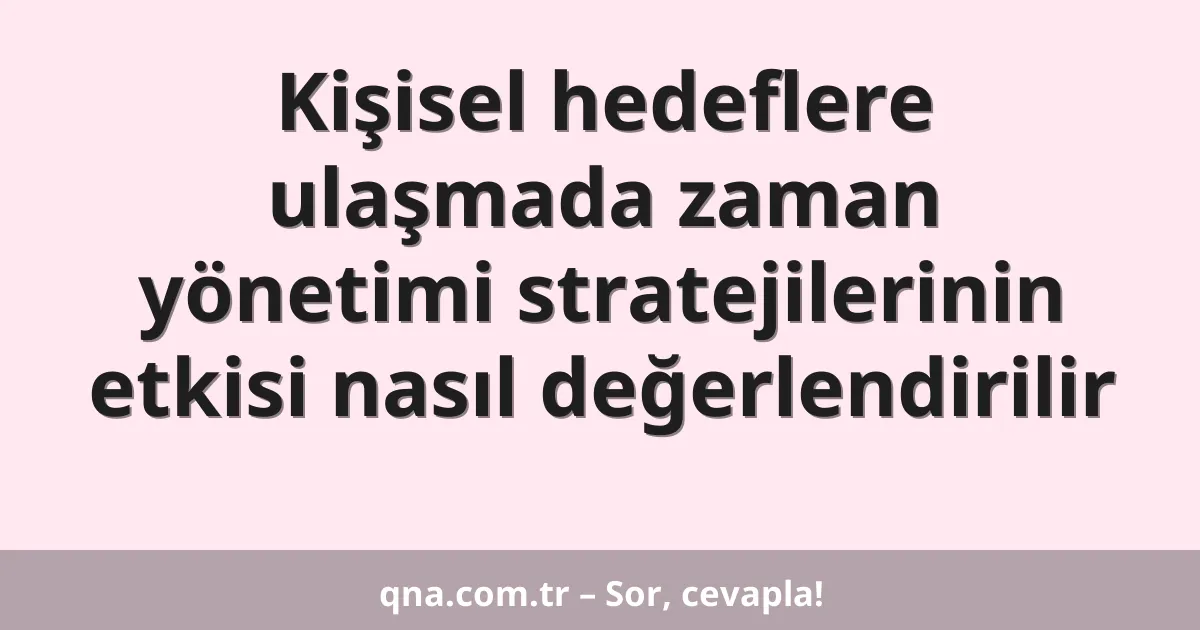 Kişisel hedeflere ulaşmada zaman yönetimi stratejilerinin etkisi nasıl değerlendirilir