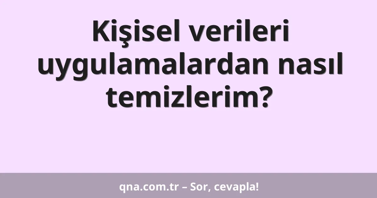 Kişisel verileri uygulamalardan nasıl temizlerim?
