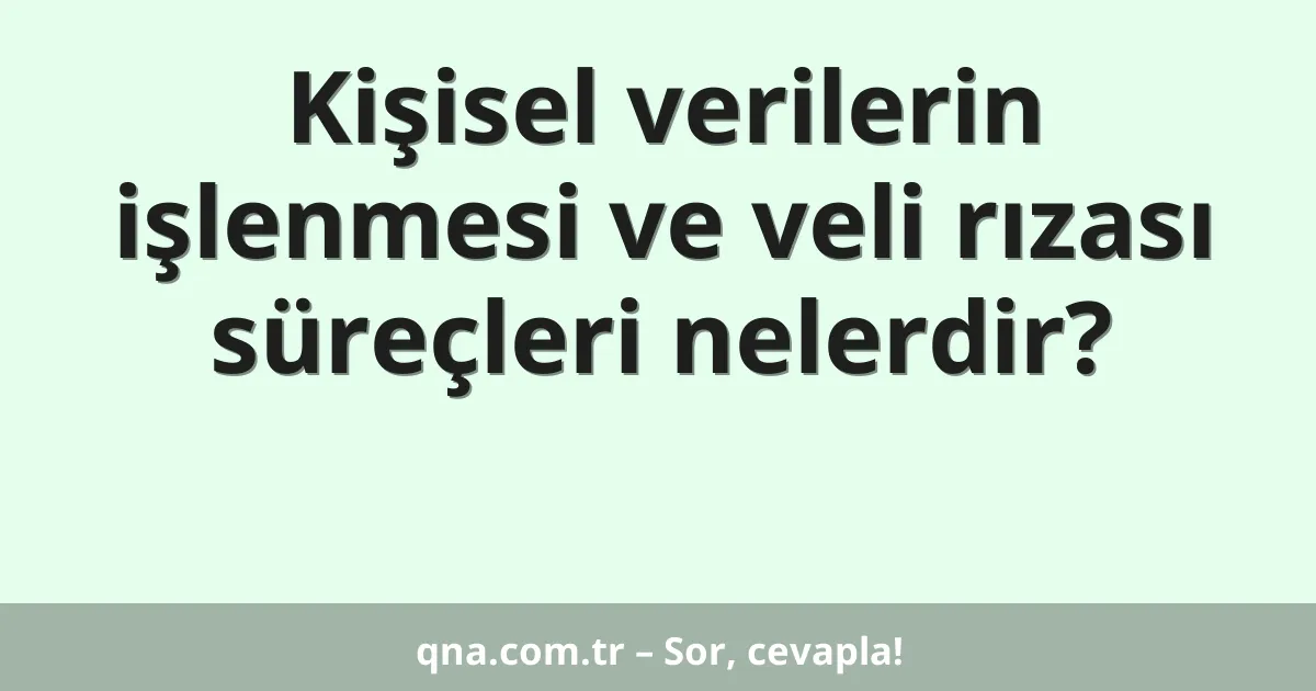 Kişisel verilerin işlenmesi ve veli rızası süreçleri nelerdir?
