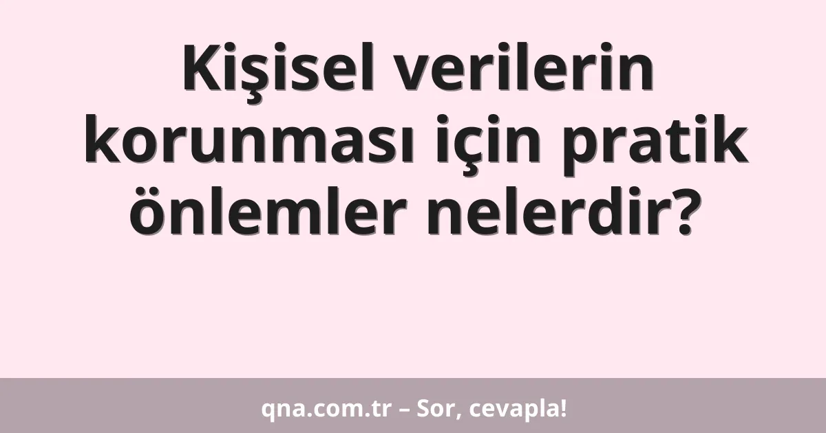 Kişisel verilerin korunması için pratik önlemler nelerdir?