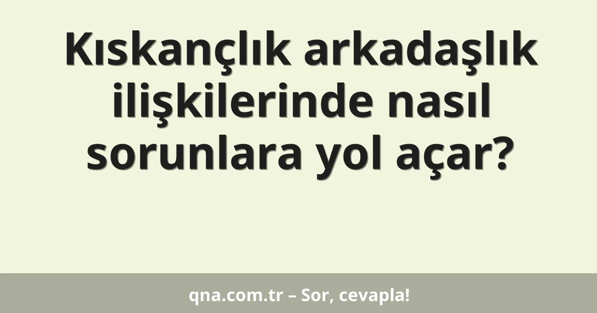 Kıskançlık arkadaşlık ilişkilerinde nasıl sorunlara yol açar?