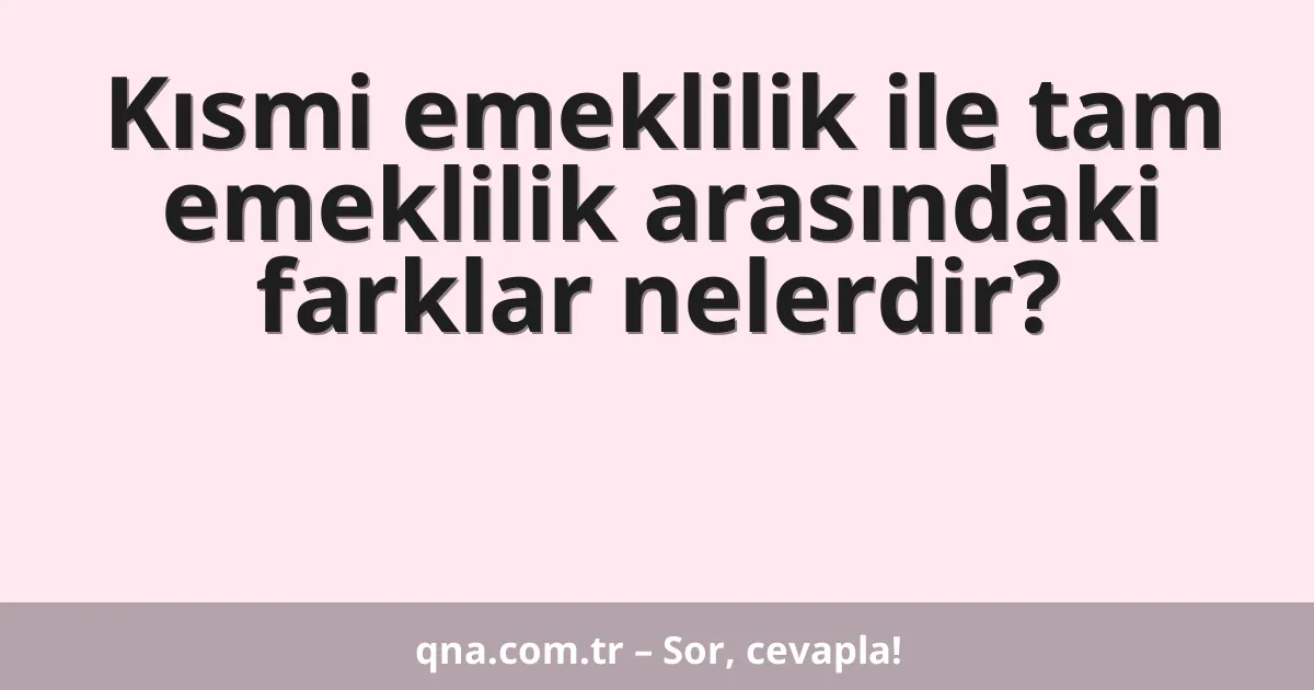 Kısmi emeklilik ile tam emeklilik arasındaki farklar nelerdir?