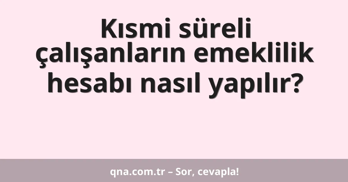 Kısmi süreli çalışanların emeklilik hesabı nasıl yapılır?