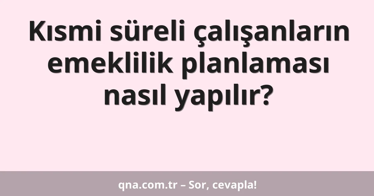 Kısmi süreli çalışanların emeklilik planlaması nasıl yapılır?