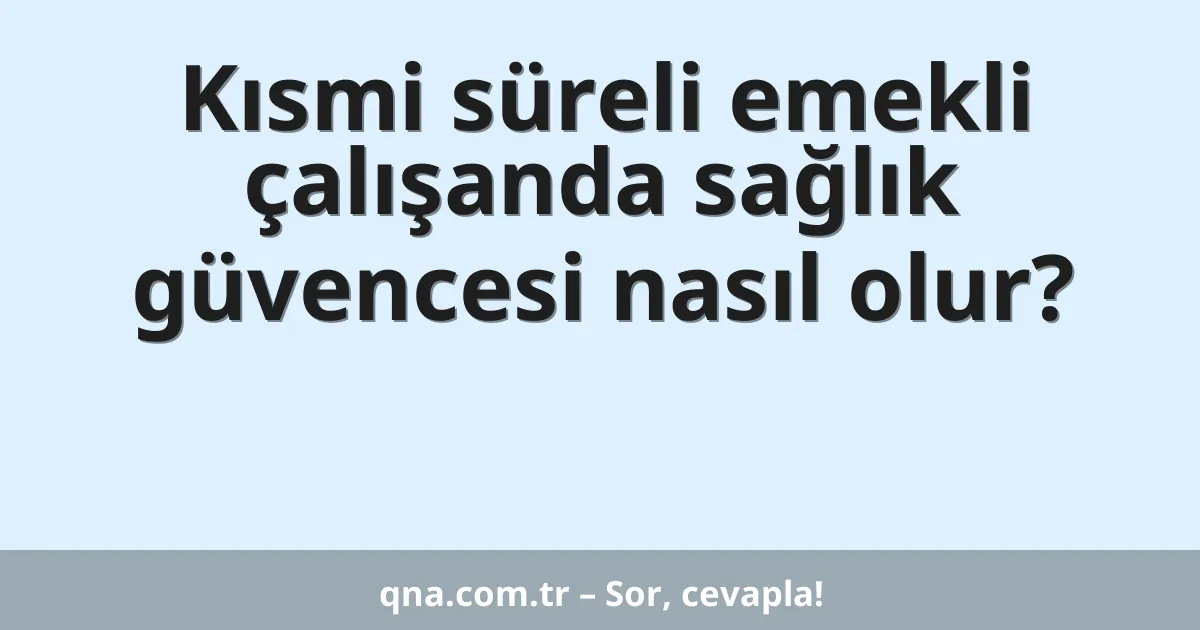 Kısmi süreli emekli çalışanda sağlık güvencesi nasıl olur?