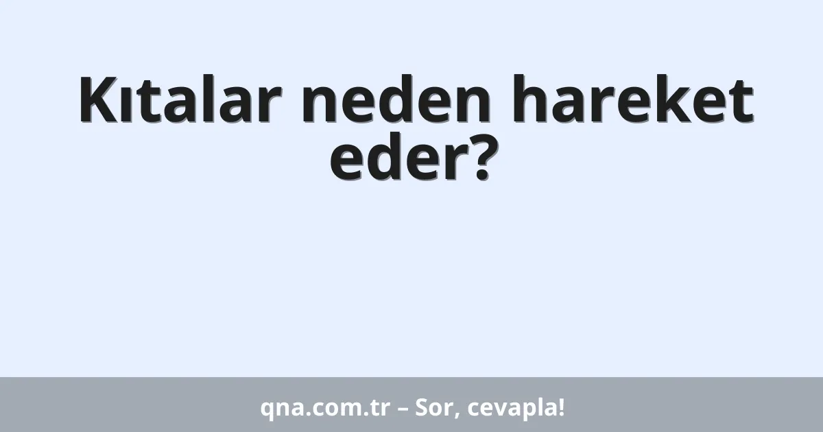 Kıtalar neden hareket eder?