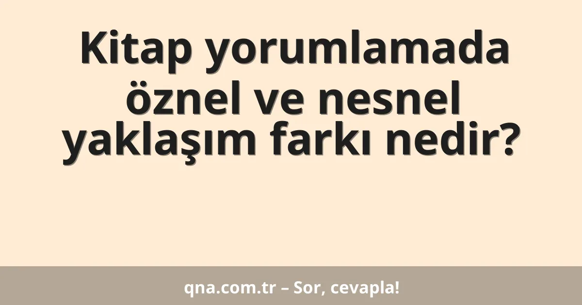 Kitap yorumlamada öznel ve nesnel yaklaşım farkı nedir?