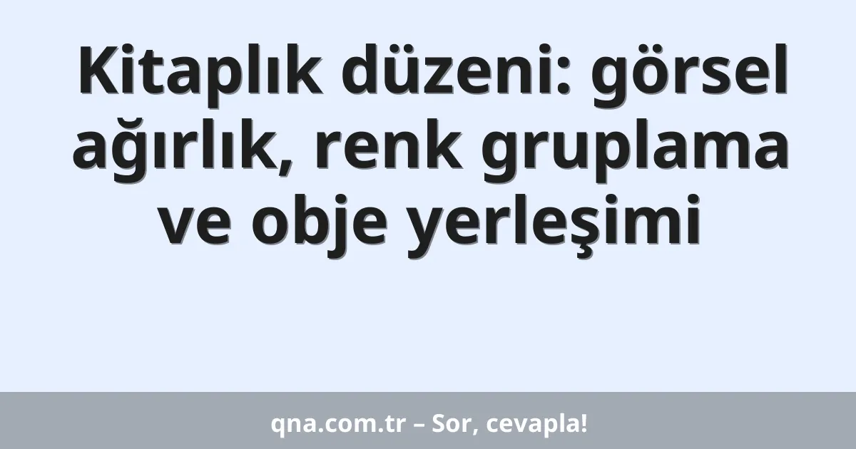 Kitaplık düzeni: görsel ağırlık, renk gruplama ve obje yerleşimi