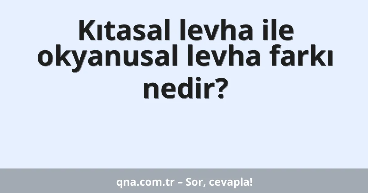 Kıtasal levha ile okyanusal levha farkı nedir?
