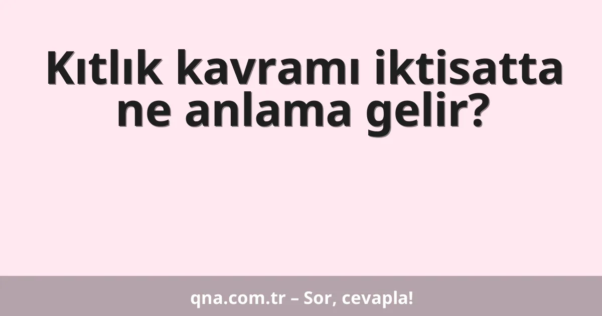 Kıtlık kavramı iktisatta ne anlama gelir?