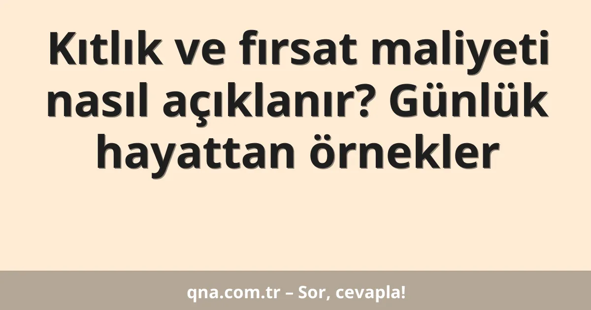 Kıtlık ve fırsat maliyeti nasıl açıklanır? Günlük hayattan örnekler