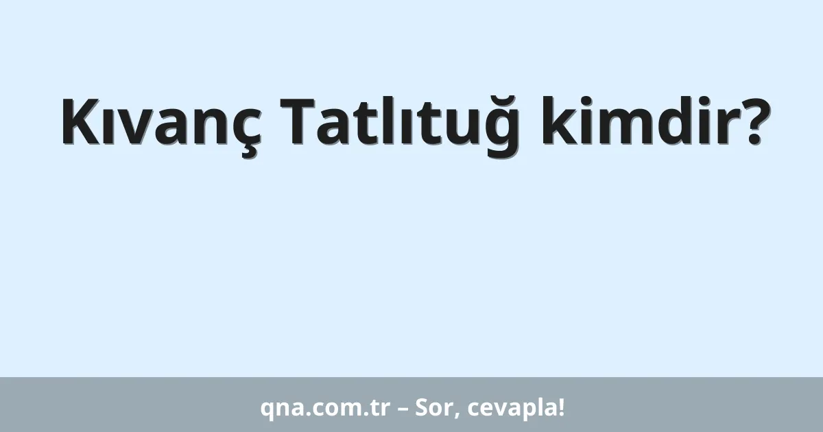 Kıvanç Tatlıtuğ kimdir?