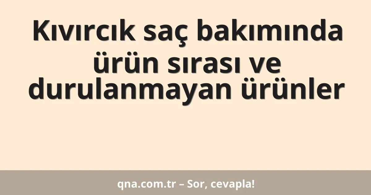 Kıvırcık saç bakımında ürün sırası ve durulanmayan ürünler