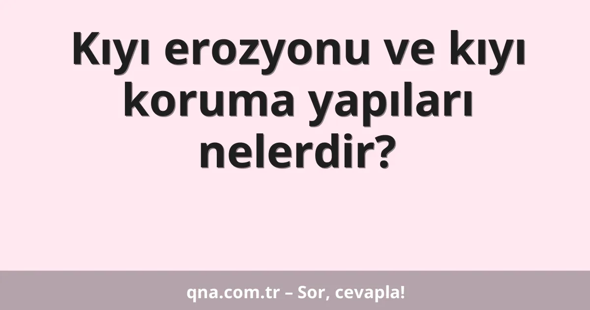 Kıyı erozyonu ve kıyı koruma yapıları nelerdir?