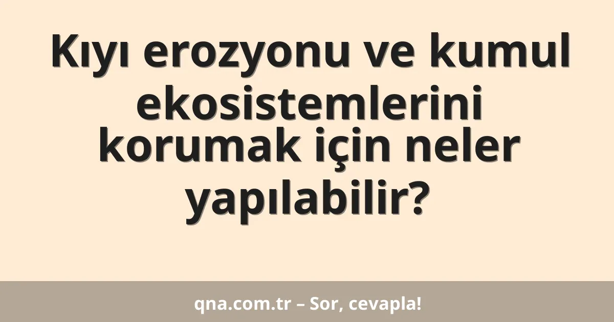 Kıyı erozyonu ve kumul ekosistemlerini korumak için neler yapılabilir?
