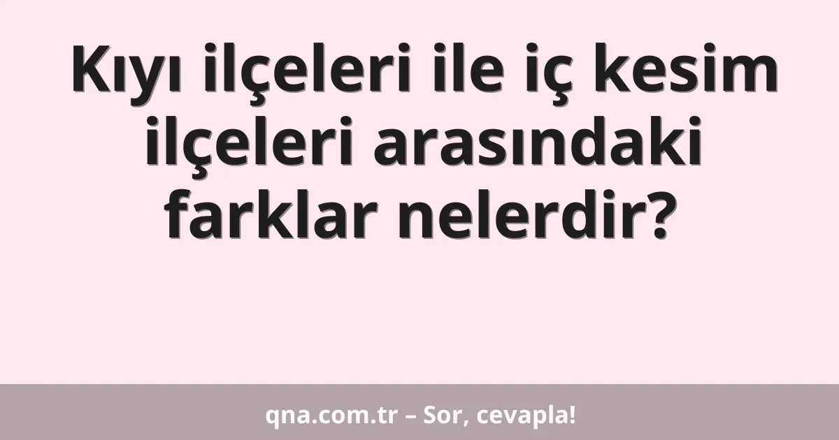 Kıyı ilçeleri ile iç kesim ilçeleri arasındaki farklar nelerdir?