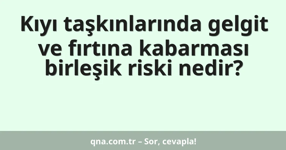 Kıyı taşkınlarında gelgit ve fırtına kabarması birleşik riski nedir?