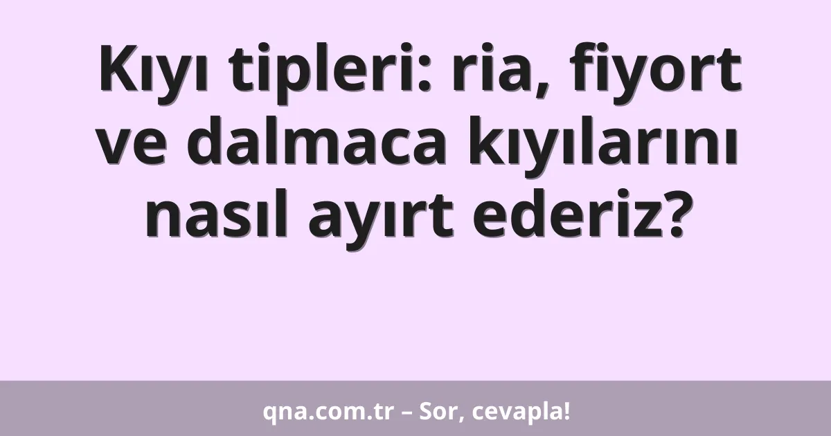Kıyı tipleri: ria, fiyort ve dalmaca kıyılarını nasıl ayırt ederiz?