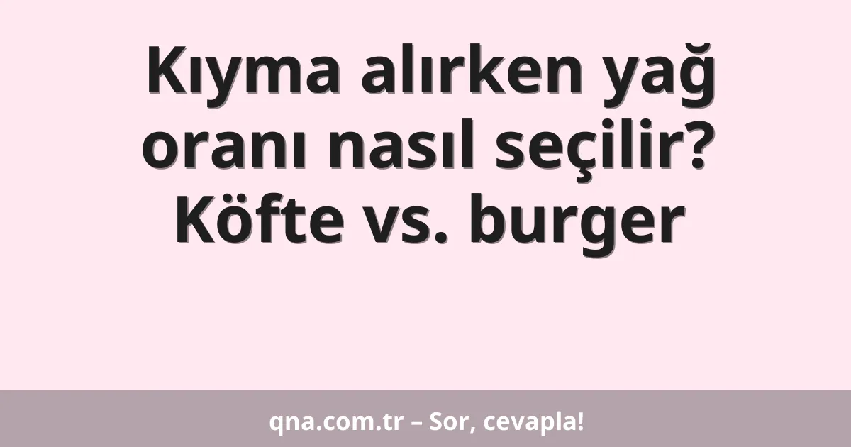 Kıyma alırken yağ oranı nasıl seçilir? Köfte vs. burger