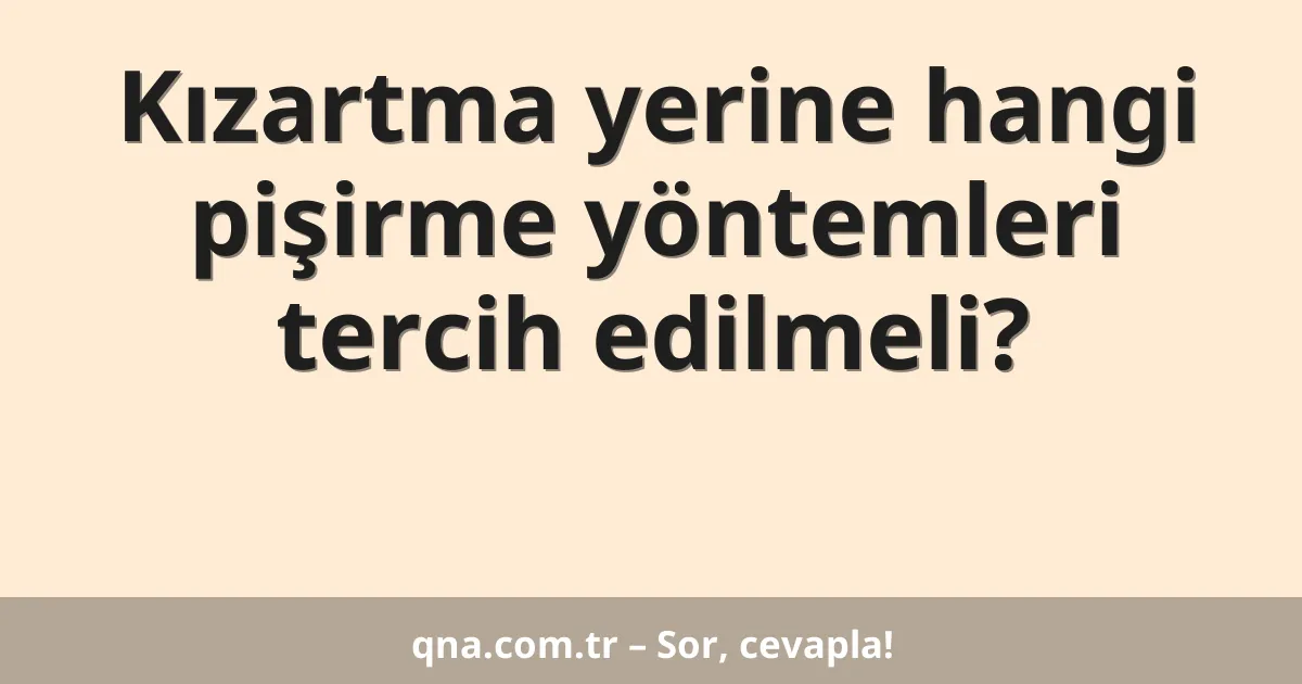 Kızartma yerine hangi pişirme yöntemleri tercih edilmeli?
