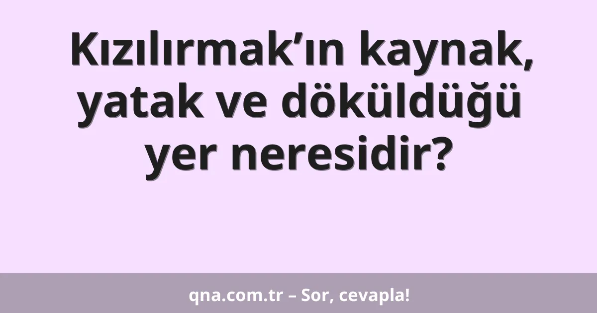 Kızılırmak’ın kaynak, yatak ve döküldüğü yer neresidir?