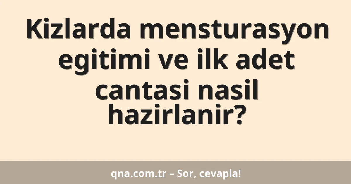 Kizlarda mensturasyon egitimi ve ilk adet cantasi nasil hazirlanir?