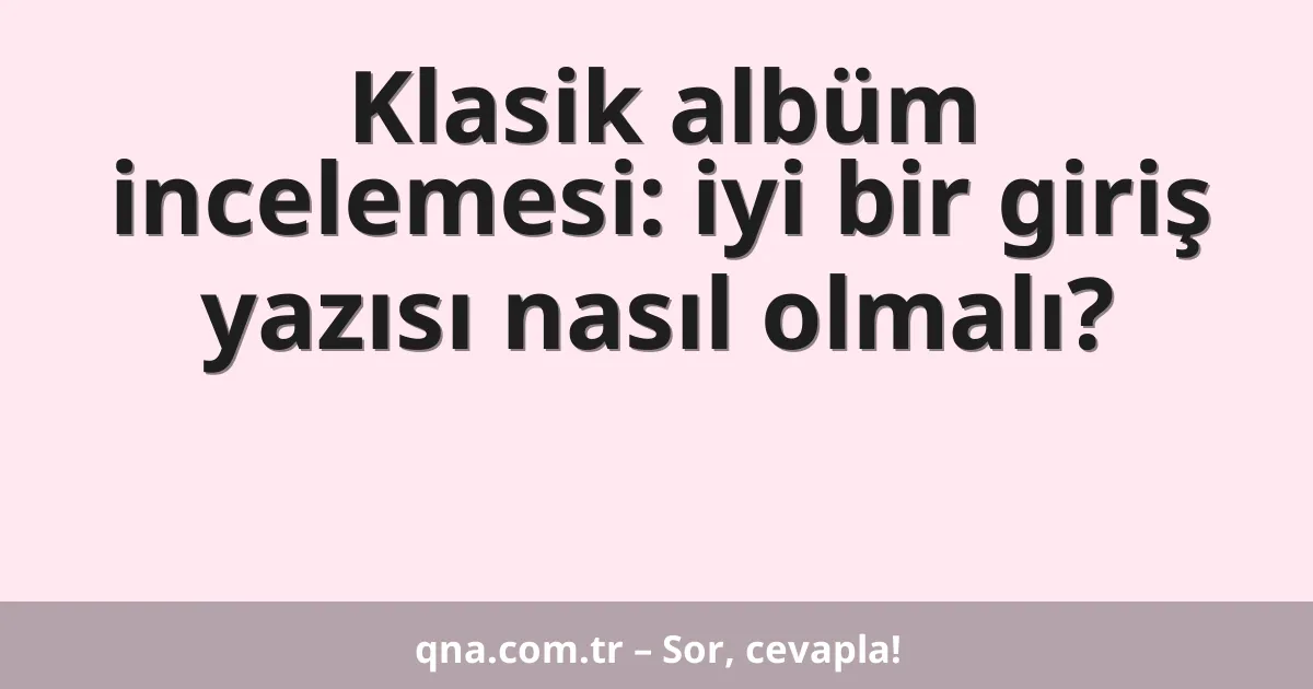 Klasik albüm incelemesi: iyi bir giriş yazısı nasıl olmalı?
