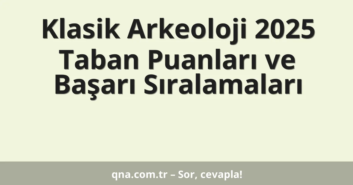 Klasik Arkeoloji 2025 Taban Puanları ve Başarı Sıralamaları