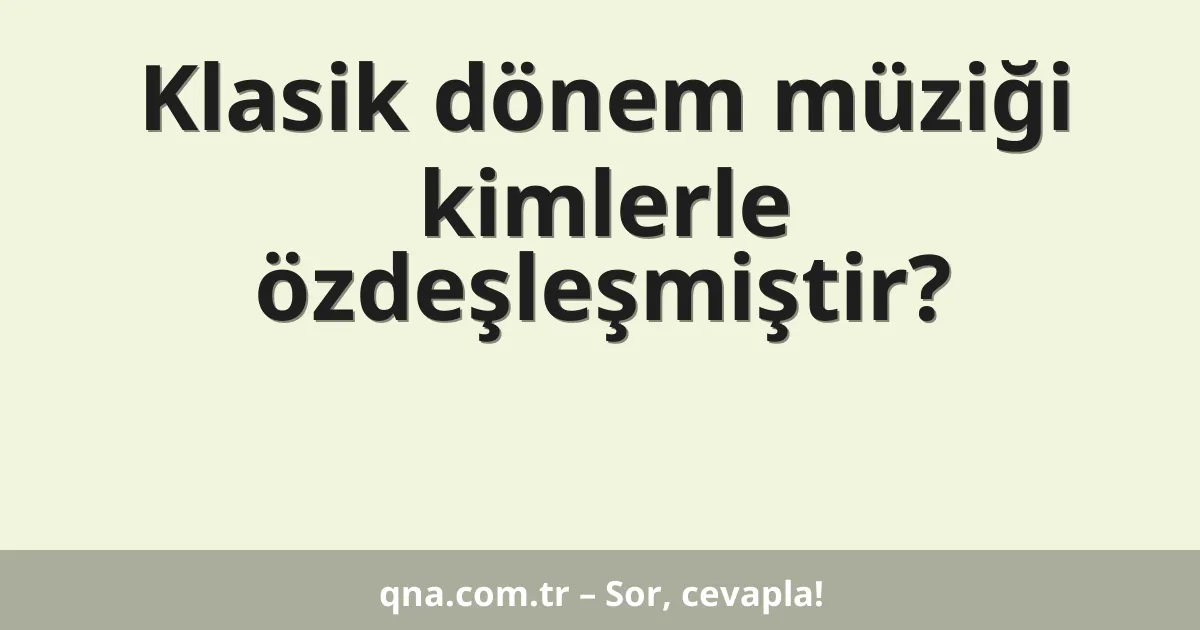 Klasik dönem müziği kimlerle özdeşleşmiştir?