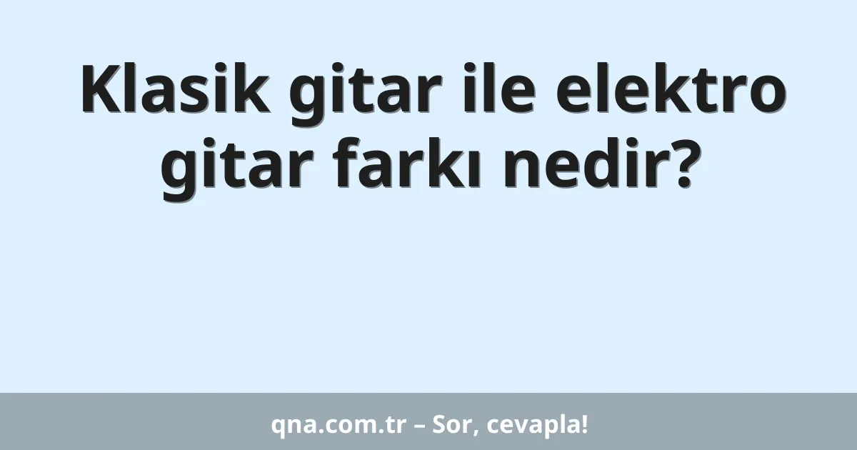 Klasik gitar ile elektro gitar farkı nedir?