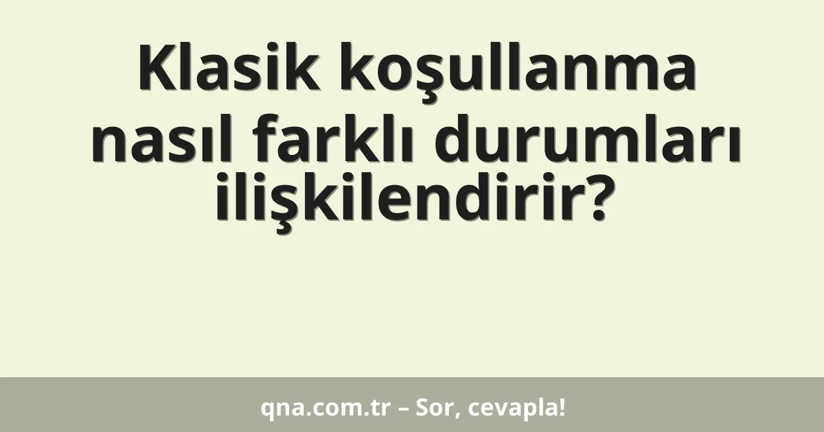 Klasik koşullanma nasıl farklı durumları ilişkilendirir?