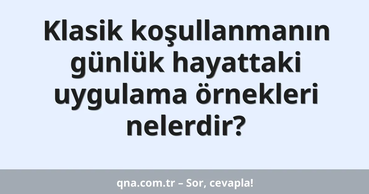 Klasik koşullanmanın günlük hayattaki uygulama örnekleri nelerdir?