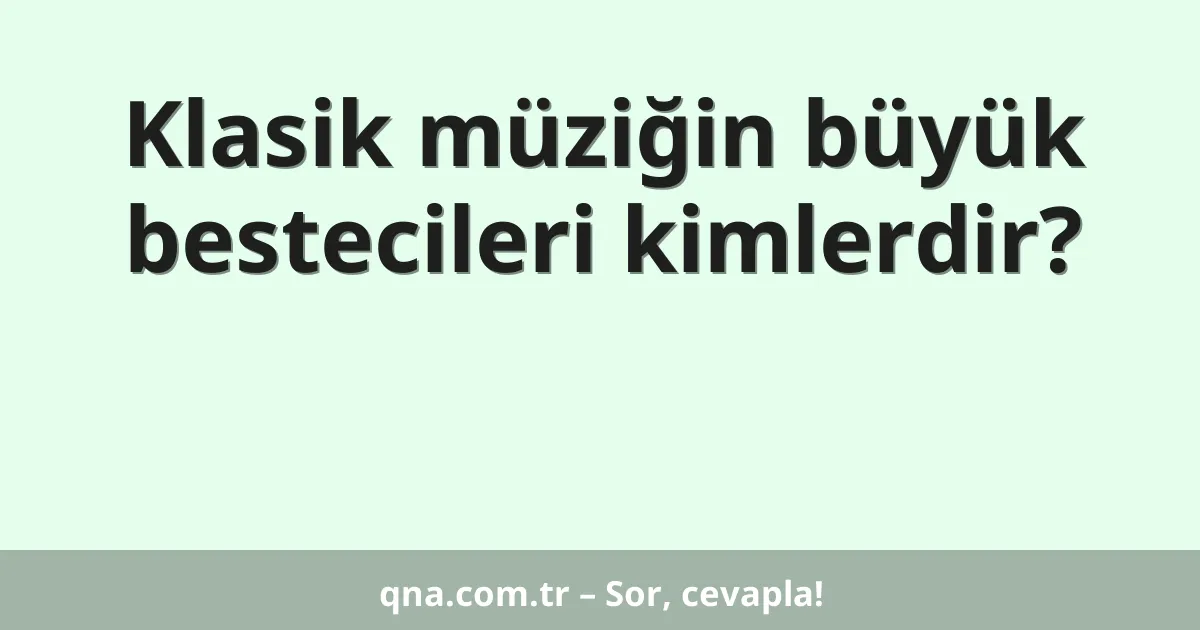 Klasik müziğin büyük bestecileri kimlerdir?
