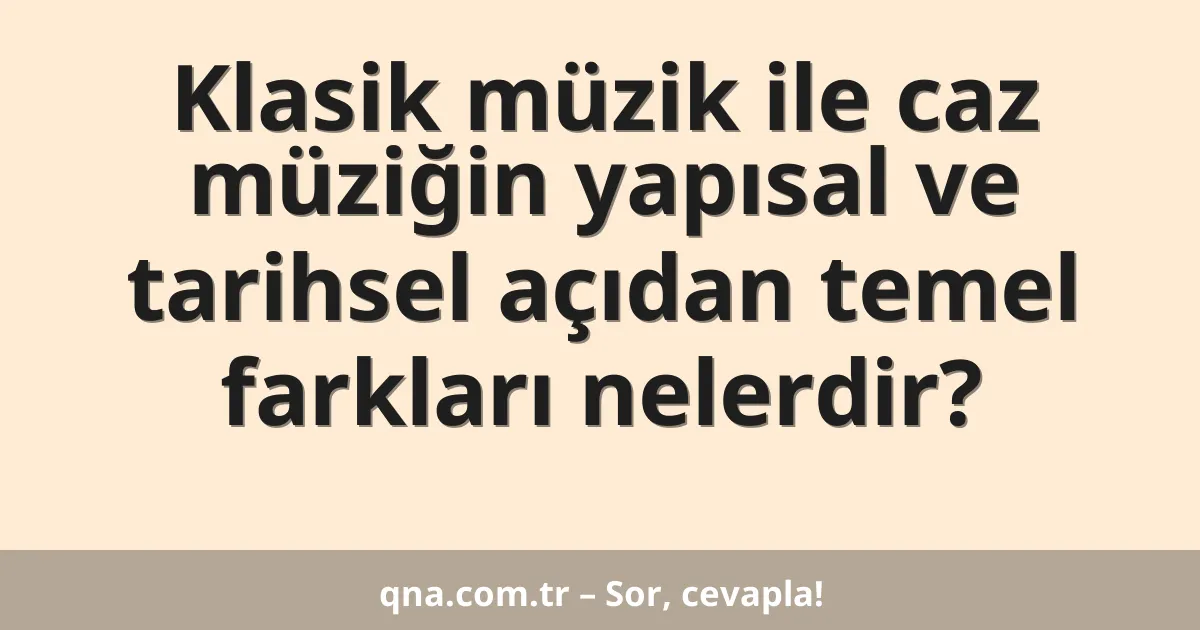 Klasik müzik ile caz müziğin yapısal ve tarihsel açıdan temel farkları nelerdir?