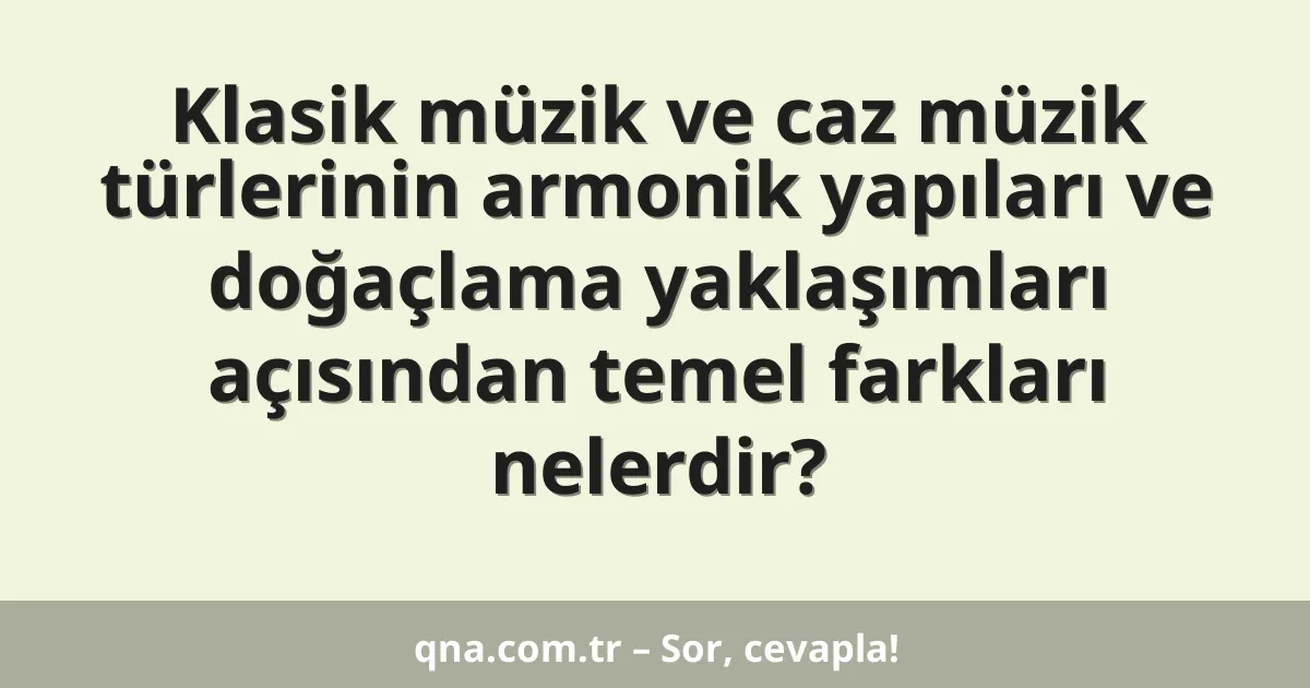 Klasik müzik ve caz müzik türlerinin armonik yapıları ve doğaçlama yaklaşımları açısından temel farkları nelerdir?