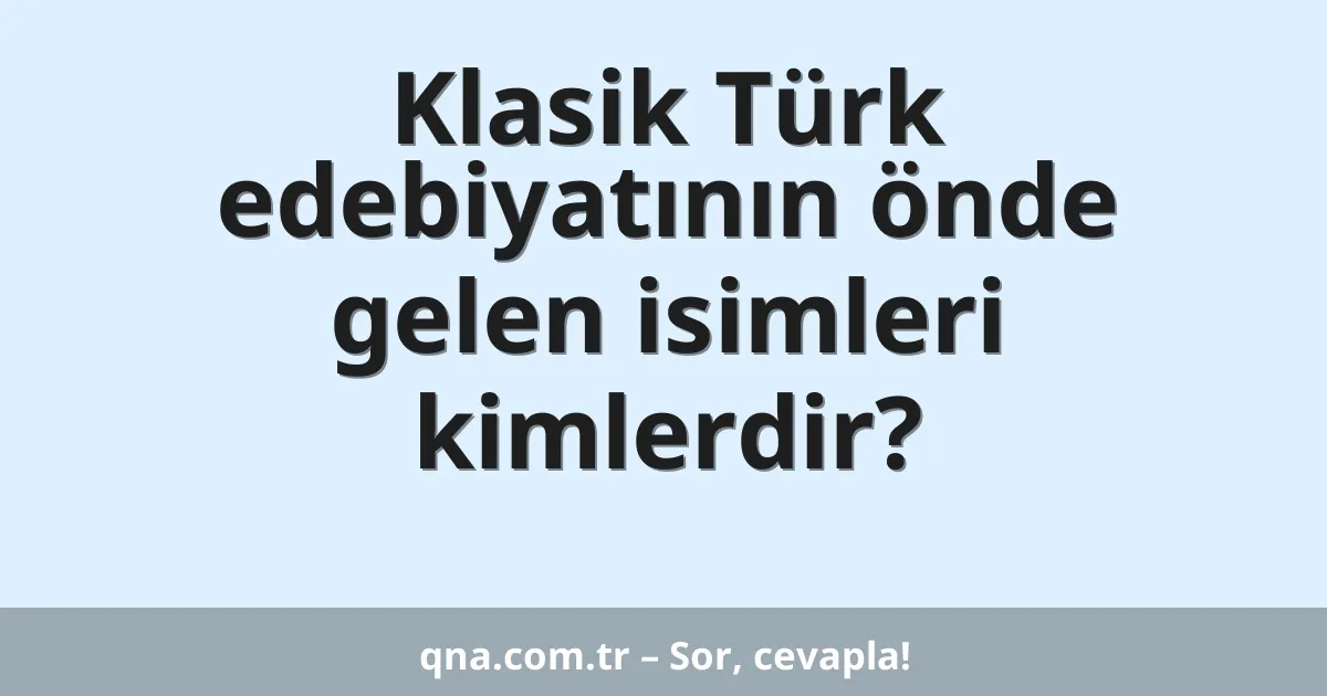 Klasik Türk edebiyatının önde gelen isimleri kimlerdir?