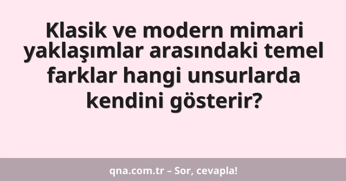 Klasik ve modern mimari yaklaşımlar arasındaki temel farklar hangi unsurlarda kendini gösterir?