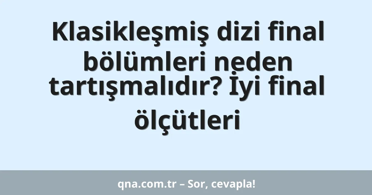 Klasikleşmiş dizi final bölümleri neden tartışmalıdır? İyi final ölçütleri