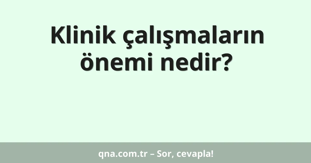 Klinik çalışmaların önemi nedir?