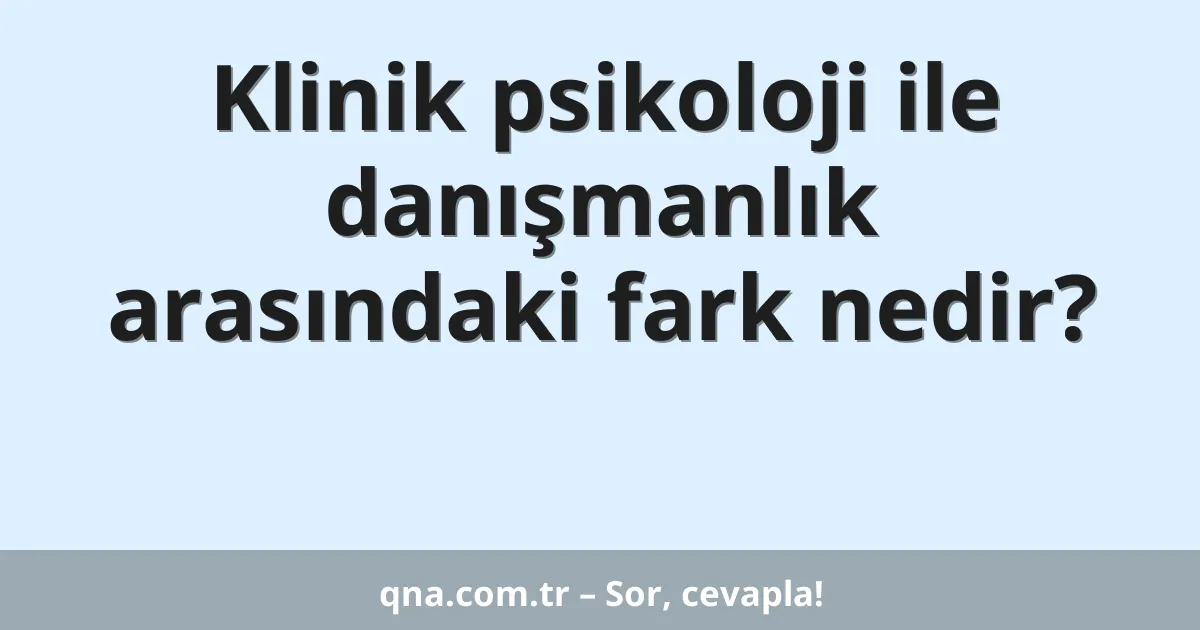 Klinik psikoloji ve danışmanlık arasındaki fark nedir?
