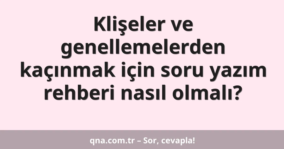 Klişeler ve genellemelerden kaçınmak için soru yazım rehberi nasıl olmalı?