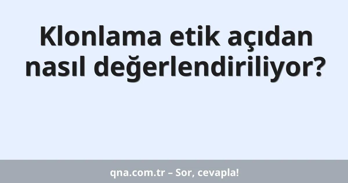 Klonlama etik açıdan nasıl değerlendiriliyor?