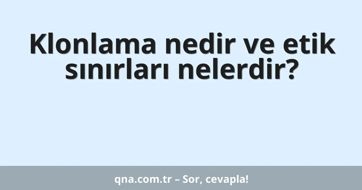 Klonlama nedir ve etik sınırları nelerdir?