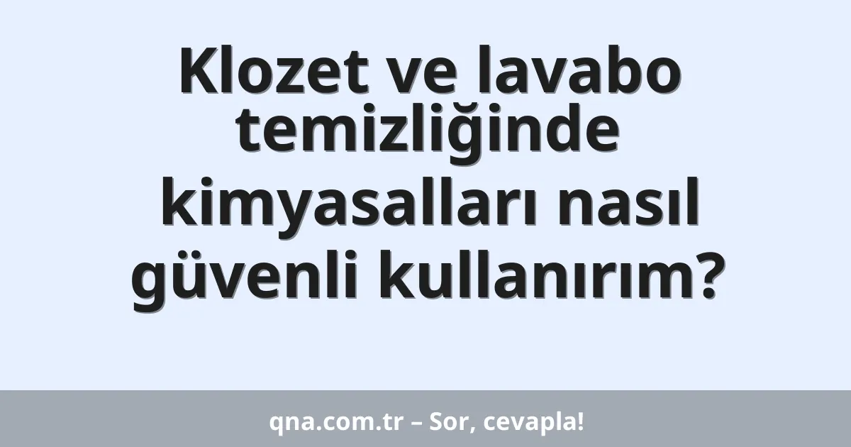 Klozet ve lavabo temizliğinde kimyasalları nasıl güvenli kullanırım?