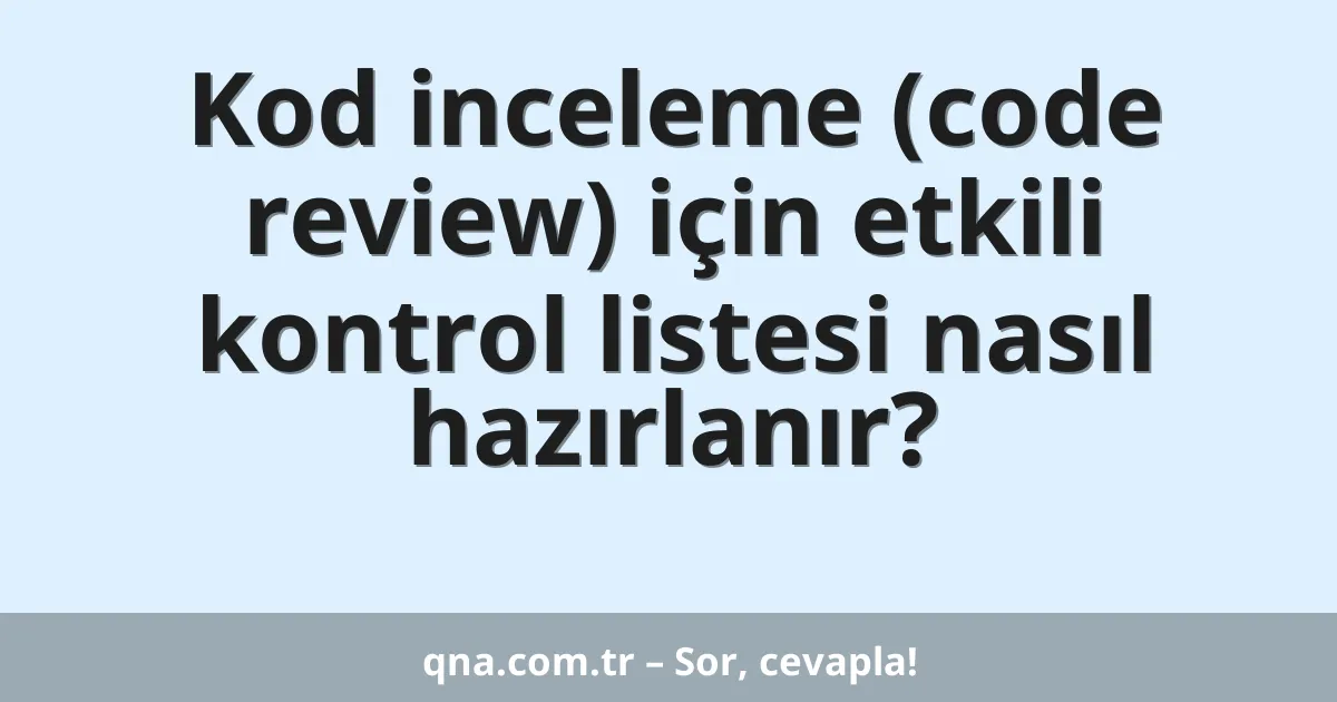 Kod inceleme (code review) için etkili kontrol listesi nasıl hazırlanır?
