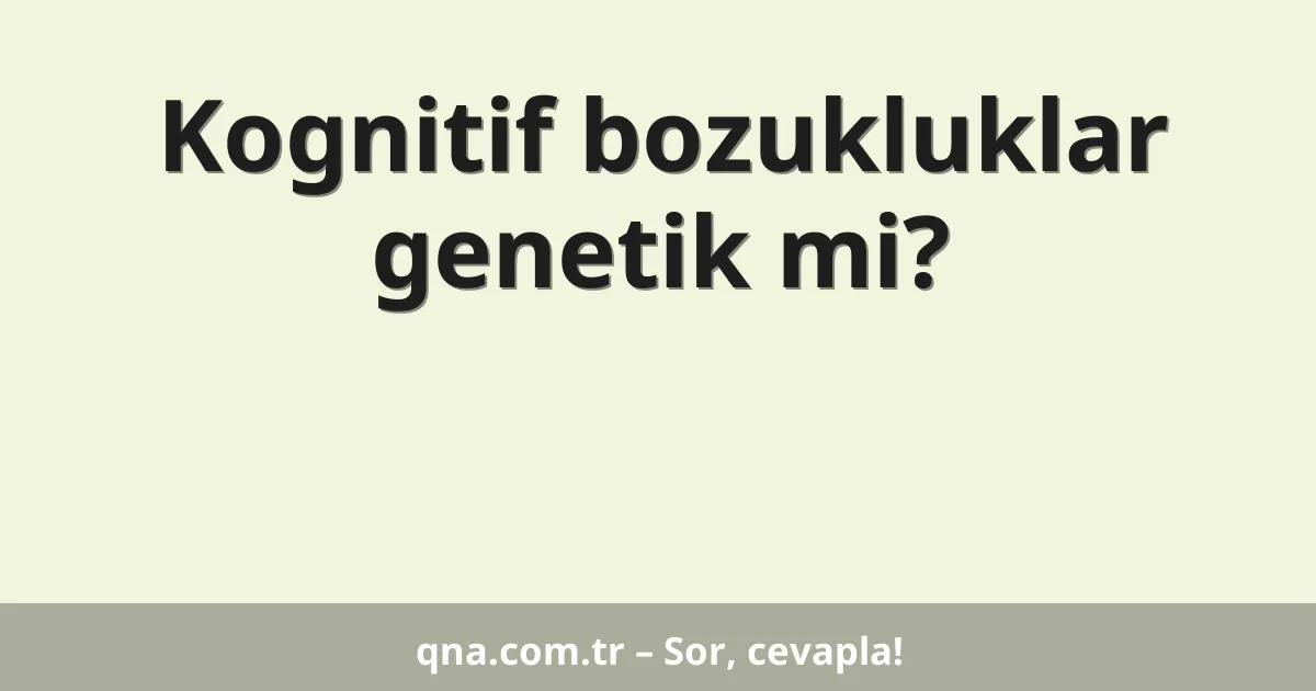 Kognitif bozukluklar genetik mi?